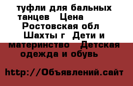 туфли для бальных танцев › Цена ­ 600 - Ростовская обл., Шахты г. Дети и материнство » Детская одежда и обувь   